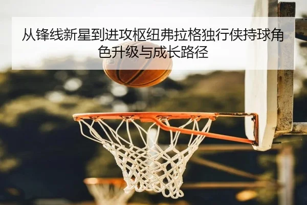 从锋线新星到进攻枢纽弗拉格独行侠持球角色升级与成长路径